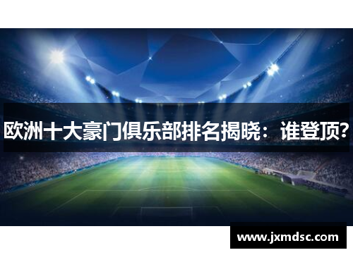 欧洲十大豪门俱乐部排名揭晓：谁登顶？