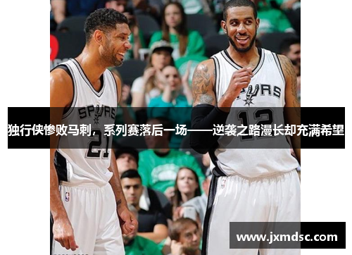 独行侠惨败马刺，系列赛落后一场——逆袭之路漫长却充满希望