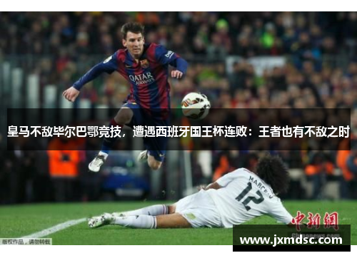 皇马不敌毕尔巴鄂竞技，遭遇西班牙国王杯连败：王者也有不敌之时