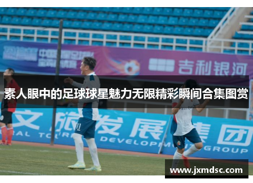 素人眼中的足球球星魅力无限精彩瞬间合集图赏