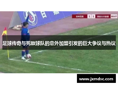 足球传奇与死敌球队的意外加盟引发的巨大争议与热议