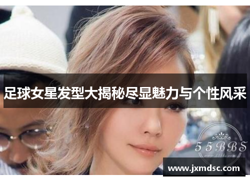 足球女星发型大揭秘尽显魅力与个性风采
