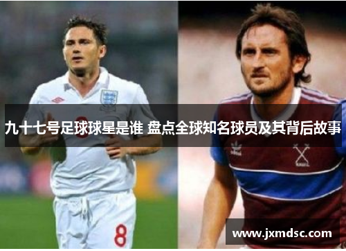 九十七号足球球星是谁 盘点全球知名球员及其背后故事
