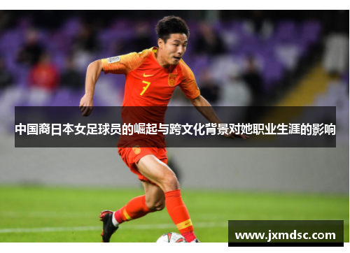 中国裔日本女足球员的崛起与跨文化背景对她职业生涯的影响