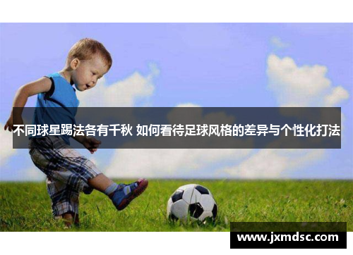 不同球星踢法各有千秋 如何看待足球风格的差异与个性化打法