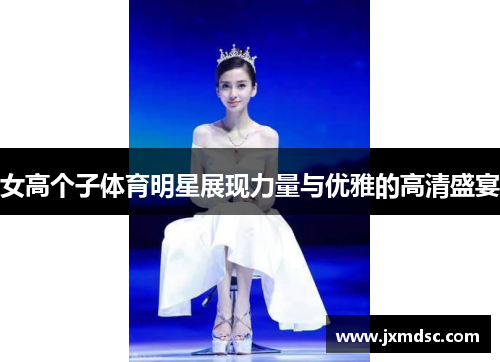 女高个子体育明星展现力量与优雅的高清盛宴