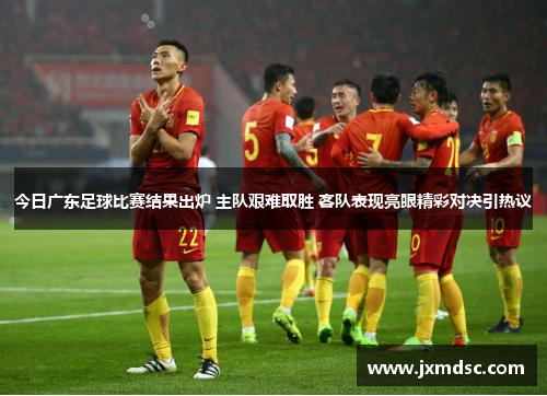 今日广东足球比赛结果出炉 主队艰难取胜 客队表现亮眼精彩对决引热议