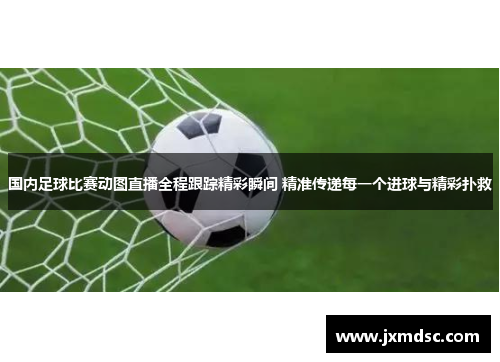 国内足球比赛动图直播全程跟踪精彩瞬间 精准传递每一个进球与精彩扑救