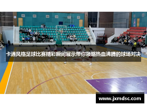 卡通风格足球比赛精彩瞬间展示带你领略热血沸腾的球场对决