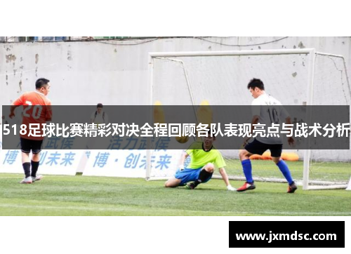 518足球比赛精彩对决全程回顾各队表现亮点与战术分析